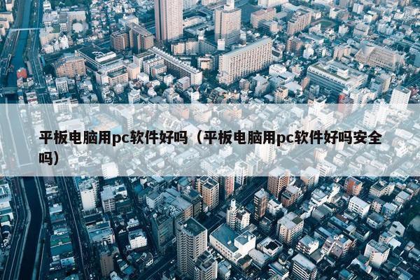 平板电脑用pc软件好吗（平板电脑用pc软件好吗安全吗）