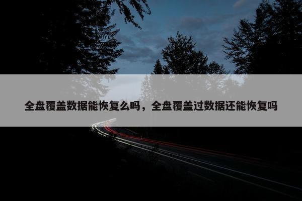 全盘覆盖数据能恢复么吗，全盘覆盖过数据还能恢复吗