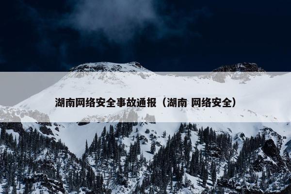 湖南网络安全事故通报（湖南 网络安全）