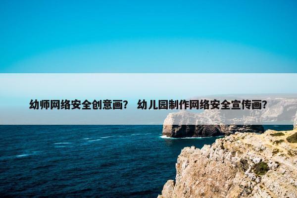 幼师网络安全创意画？ 幼儿园制作网络安全宣传画？