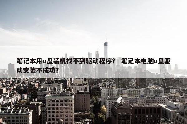 笔记本用u盘装机找不到驱动程序？ 笔记本电脑u盘驱动安装不成功？