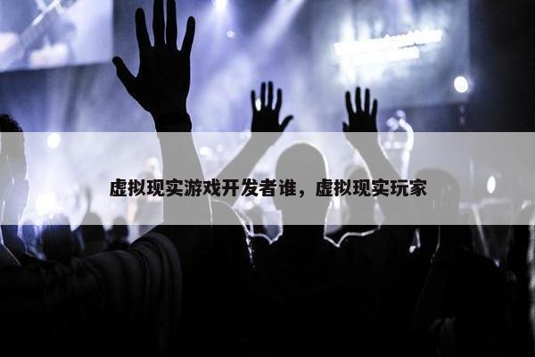 虚拟现实游戏开发者谁，虚拟现实玩家