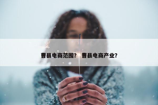 曹县电商范围？ 曹县电商产业？