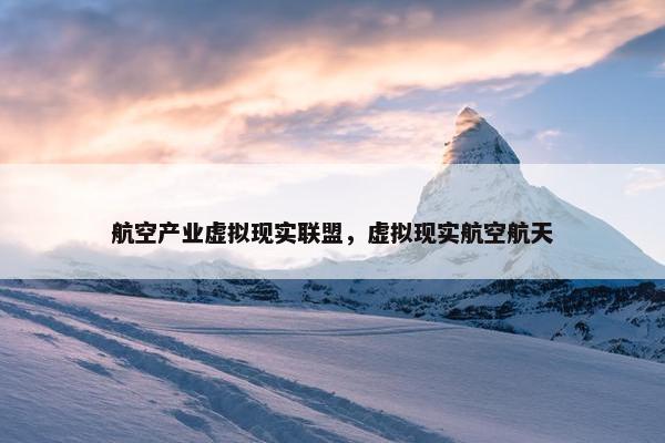 航空产业虚拟现实联盟，虚拟现实航空航天