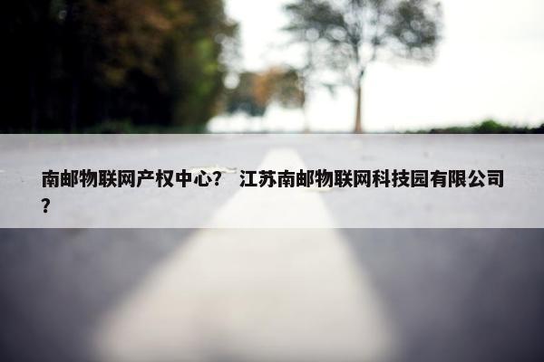 南邮物联网产权中心？ 江苏南邮物联网科技园有限公司？