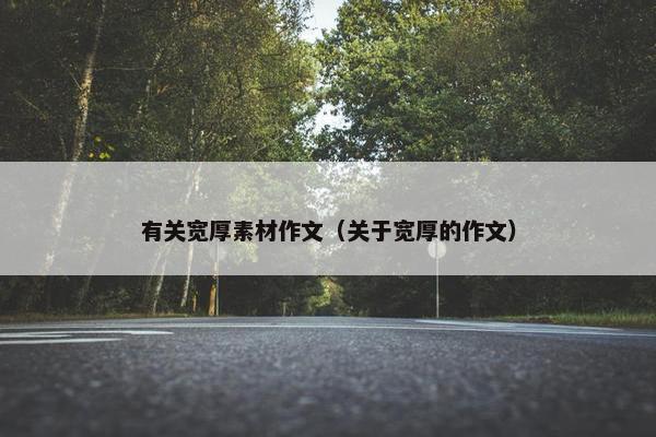 有关宽厚素材作文（关于宽厚的作文）