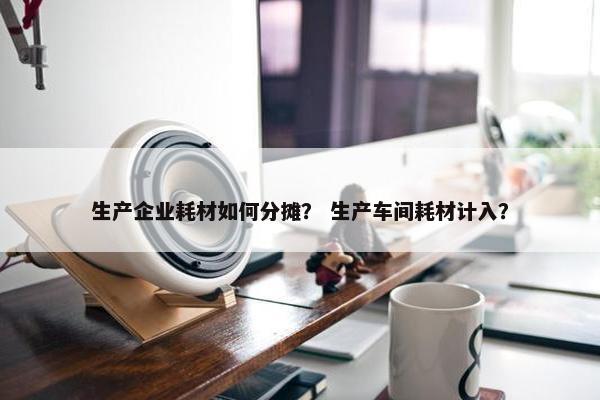 生产企业耗材如何分摊？ 生产车间耗材计入？