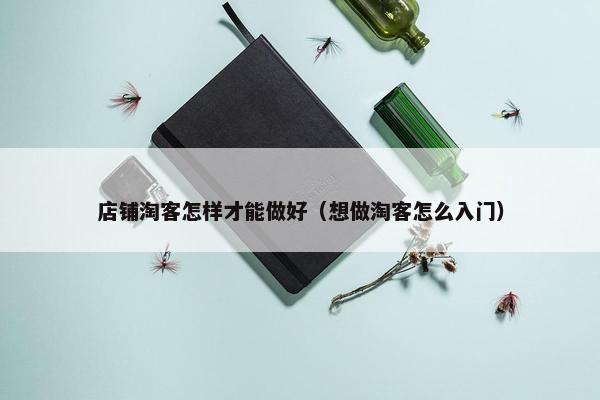 店铺淘客怎样才能做好（想做淘客怎么入门）