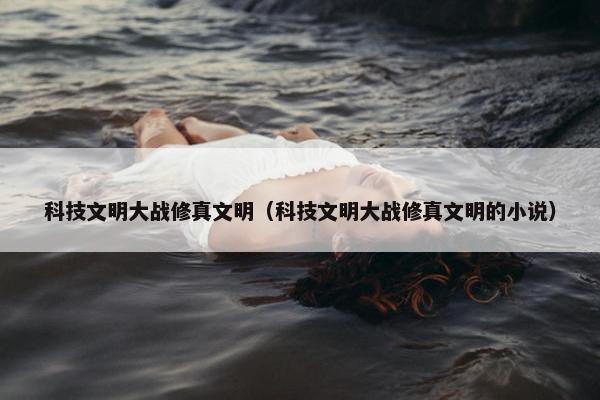 科技文明大战修真文明（科技文明大战修真文明的小说）