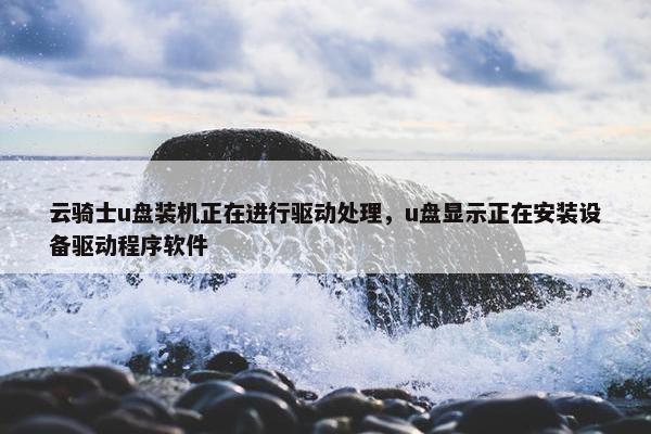 云骑士u盘装机正在进行驱动处理，u盘显示正在安装设备驱动程序软件