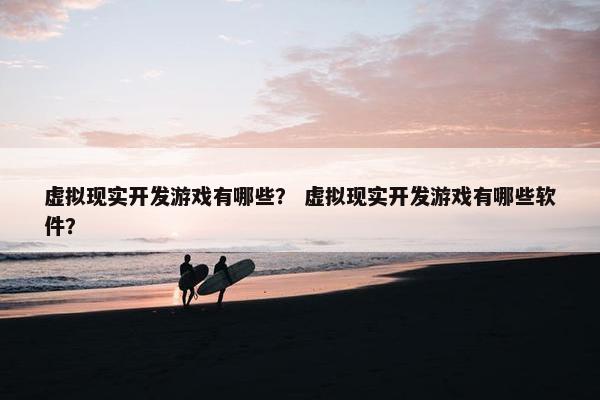 虚拟现实开发游戏有哪些？ 虚拟现实开发游戏有哪些软件？