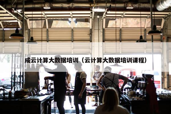 成云计算大数据培训（云计算大数据培训课程）