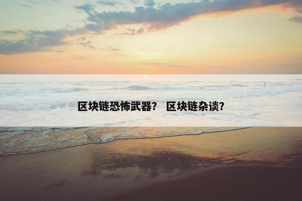 区块链恐怖武器？ 区块链杂谈？