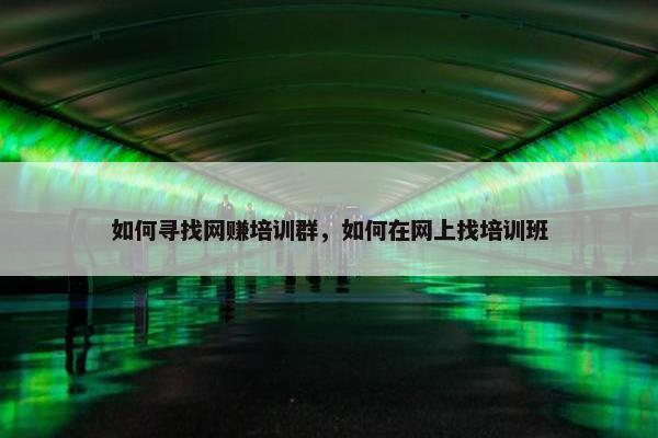 如何寻找网赚培训群，如何在网上找培训班