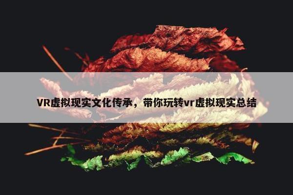 VR虚拟现实文化传承，带你玩转vr虚拟现实总结