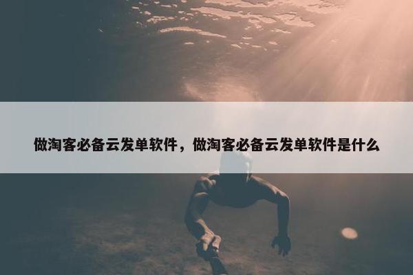 做淘客必备云发单软件，做淘客必备云发单软件是什么