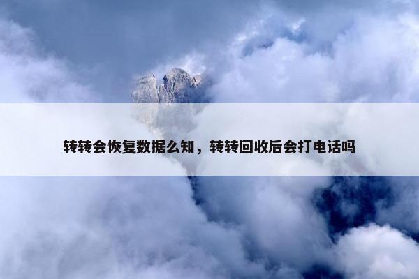 转转会恢复数据么知，转转回收后会打电话吗