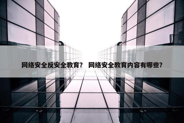 网络安全反安全教育？ 网络安全教育内容有哪些？
