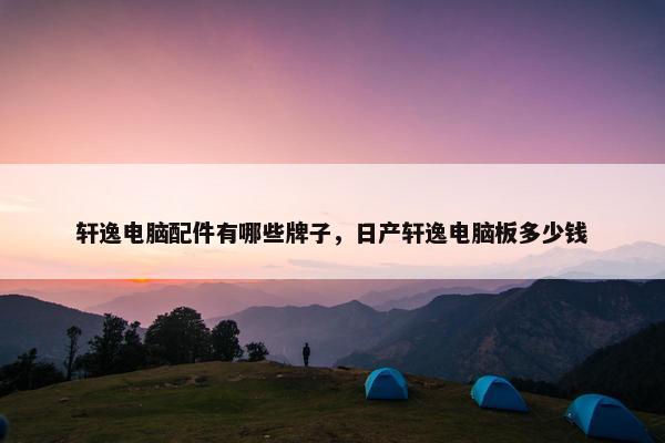 轩逸电脑配件有哪些牌子，日产轩逸电脑板多少钱