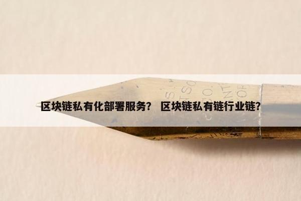 区块链私有化部署服务？ 区块链私有链行业链？