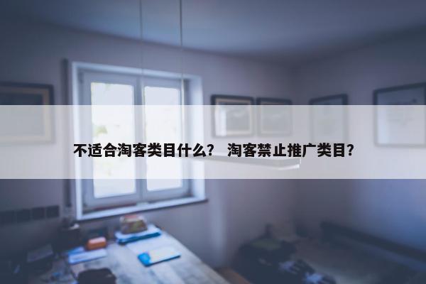 不适合淘客类目什么？ 淘客禁止推广类目？