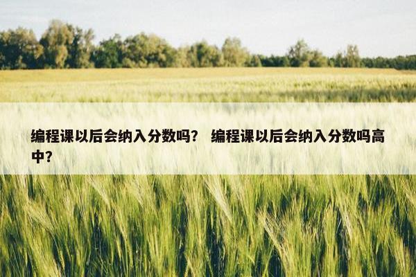 编程课以后会纳入分数吗？ 编程课以后会纳入分数吗高中？