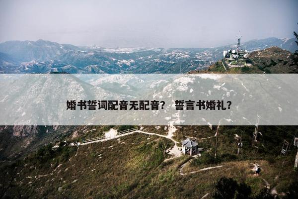 婚书誓词配音无配音？ 誓言书婚礼？