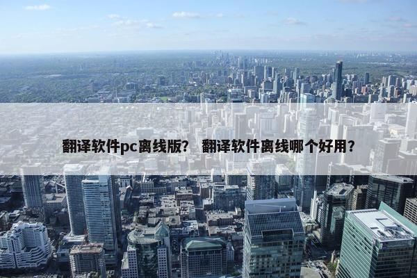 翻译软件pc离线版？ 翻译软件离线哪个好用？