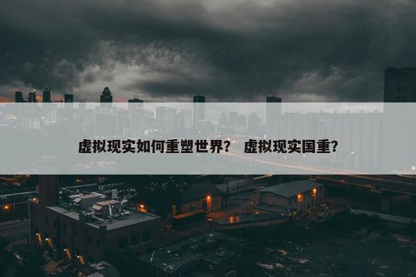 虚拟现实如何重塑世界？ 虚拟现实国重？