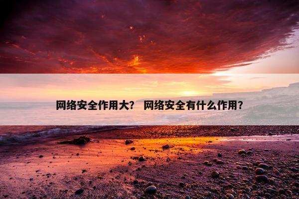 网络安全作用大？ 网络安全有什么作用？