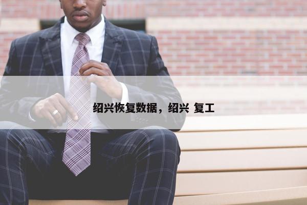 绍兴恢复数据，绍兴 复工