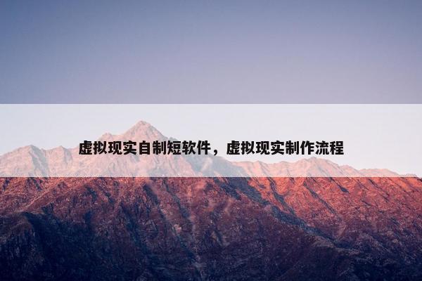虚拟现实自制短软件，虚拟现实制作流程