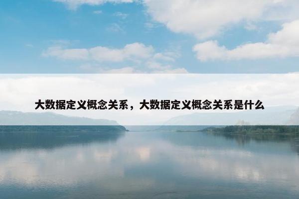 大数据定义概念关系，大数据定义概念关系是什么
