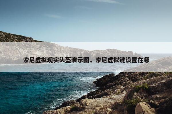 索尼虚拟现实头盔演示图，索尼虚拟键设置在哪
