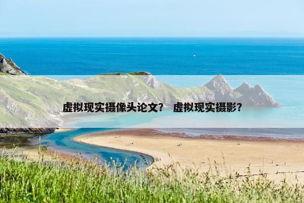 虚拟现实摄像头论文？ 虚拟现实摄影？