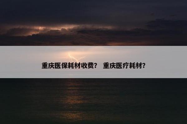 重庆医保耗材收费？ 重庆医疗耗材？