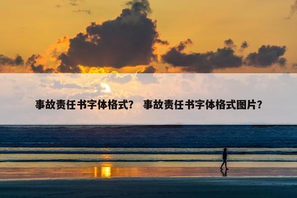 事故责任书字体格式？ 事故责任书字体格式图片？