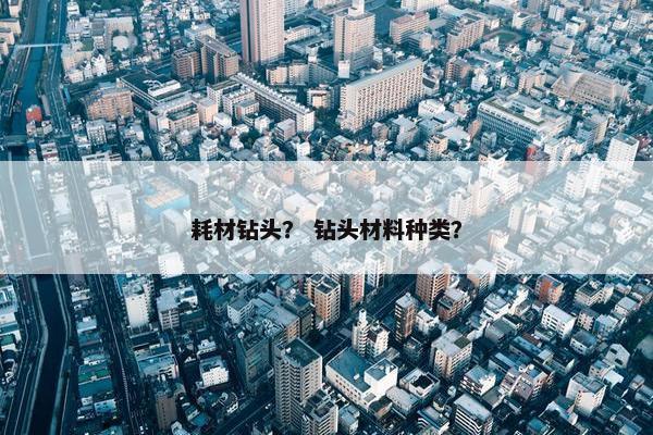 耗材钻头？ 钻头材料种类？