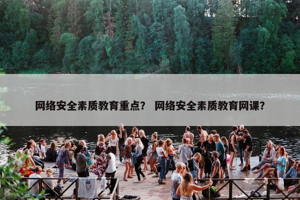 网络安全素质教育重点？ 网络安全素质教育网课？