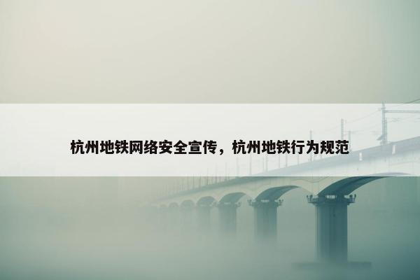 杭州地铁网络安全宣传，杭州地铁行为规范