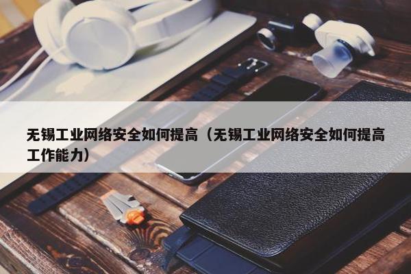 无锡工业网络安全如何提高（无锡工业网络安全如何提高工作能力）
