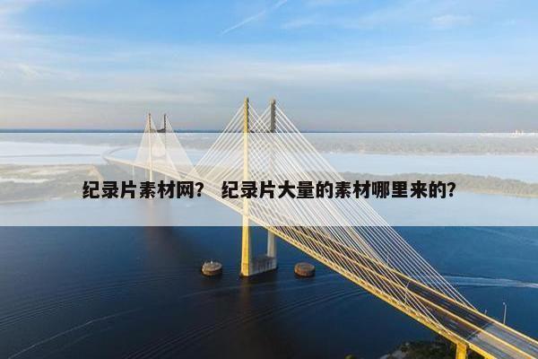 纪录片素材网？ 纪录片大量的素材哪里来的？