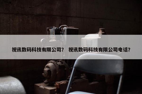 视讯数码科技有限公司？ 视讯数码科技有限公司电话？