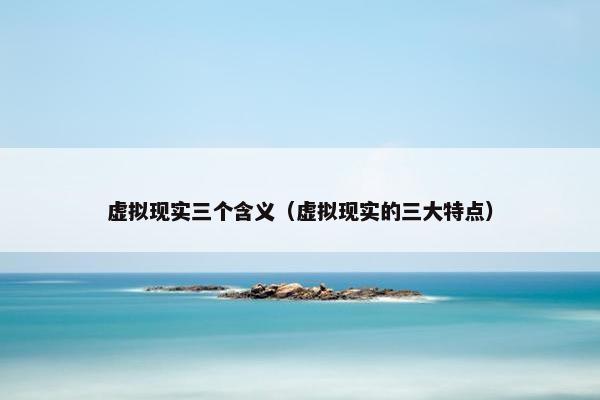 虚拟现实三个含义（虚拟现实的三大特点）