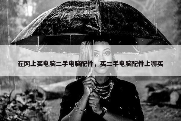 在网上买电脑二手电脑配件，买二手电脑配件上哪买