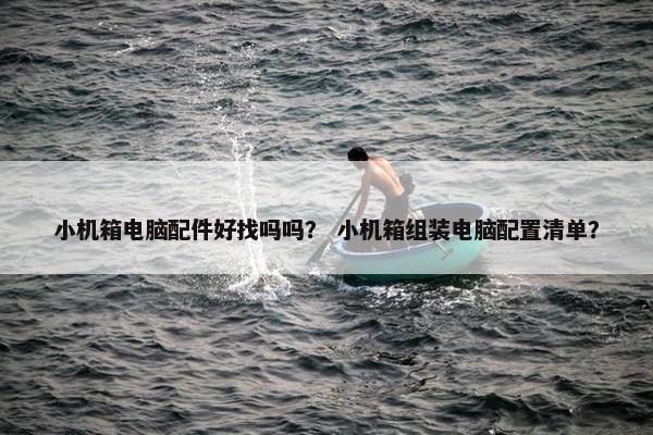 小机箱电脑配件好找吗吗？ 小机箱组装电脑配置清单？