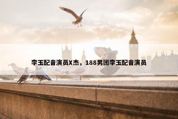 李玉配音演员X杰，188男团李玉配音演员