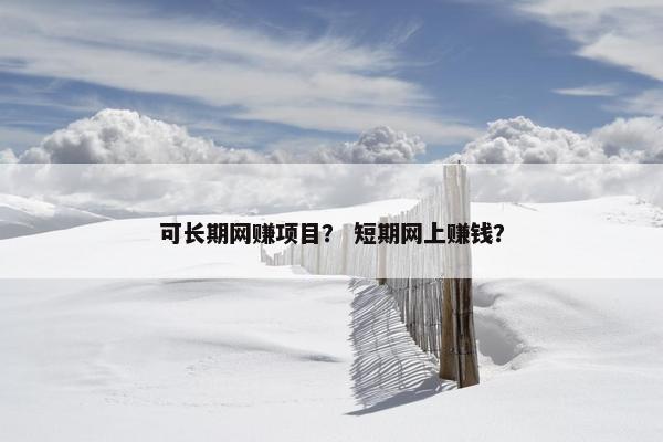 可长期网赚项目？ 短期网上赚钱？