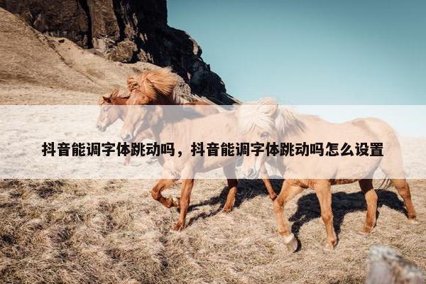 抖音能调字体跳动吗，抖音能调字体跳动吗怎么设置