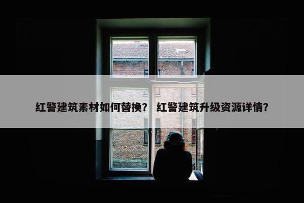 红警建筑素材如何替换？ 红警建筑升级资源详情？